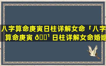 八字算命庚寅日柱详解女命「八字算命庚寅 🌹 日柱详解女命婚姻」